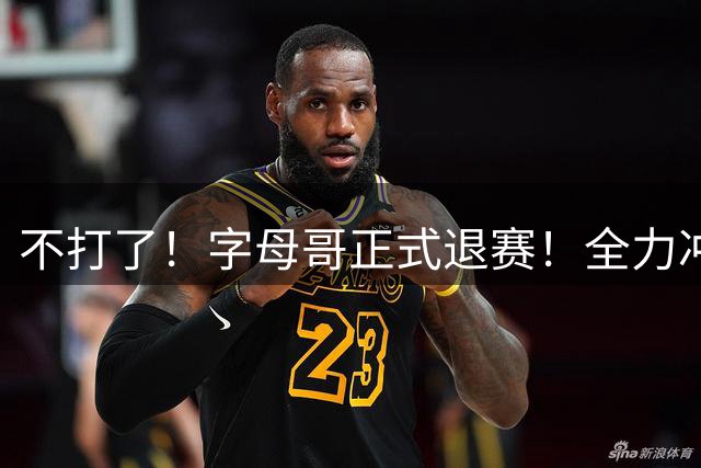 不打了！字母哥正式退赛！全力冲击NBA总冠军
