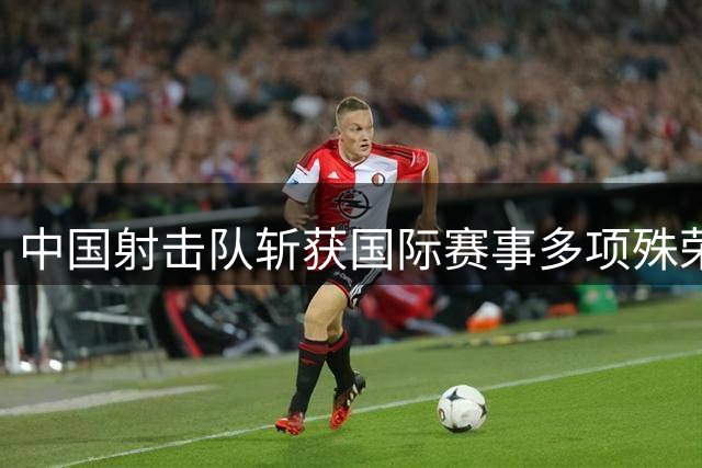 中国射击队斩获国际赛事多项殊荣