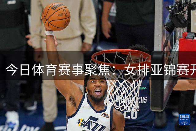 今日体育赛事聚焦：女排亚锦赛开幕，郑钦文亮相美网