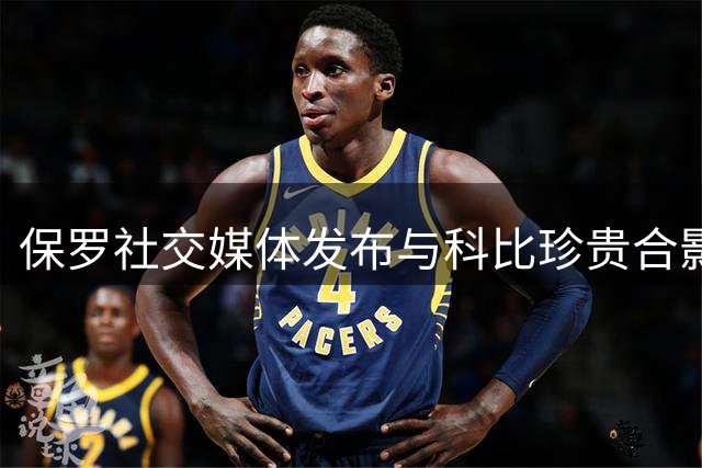 保罗社交媒体发布与科比珍贵合影纪念传奇诞辰