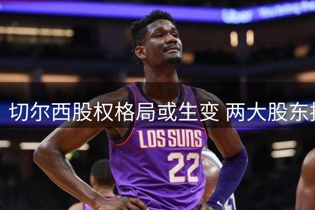 切尔西股权格局或生变 两大股东拟向清湖资本转让股份