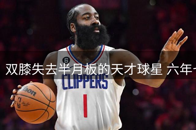 双膝失去半月板的天才球星 六年七次手术的NBA最遗憾故事