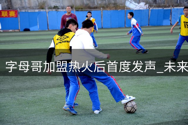 字母哥加盟热火后首度发声 未来或重返雄鹿引热议