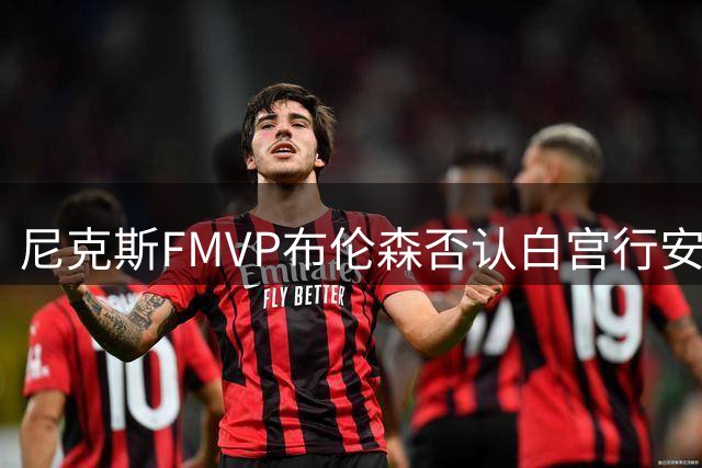 尼克斯FMVP布伦森否认白宫行安排 与老板多兰表态现重大分歧