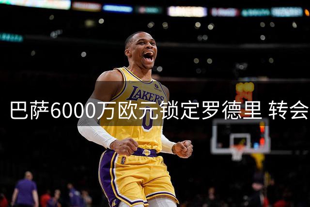 巴萨6000万欧元锁定罗德里 转会市场新标杆确立