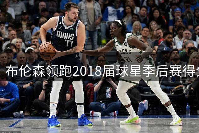 布伦森领跑2018届球星季后赛得分榜 东契奇亚历山大紧随其后