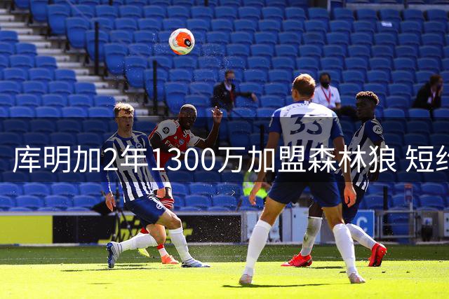 库明加2年1300万加盟森林狼 短约策略谋求更大发展空间