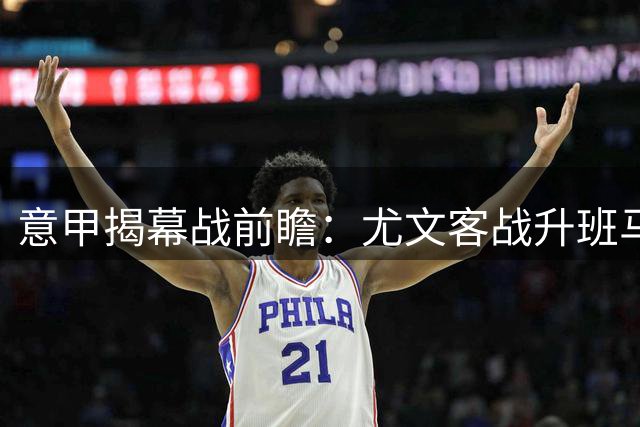 意甲揭幕战前瞻：尤文客战升班马获四大AI团队一致看好