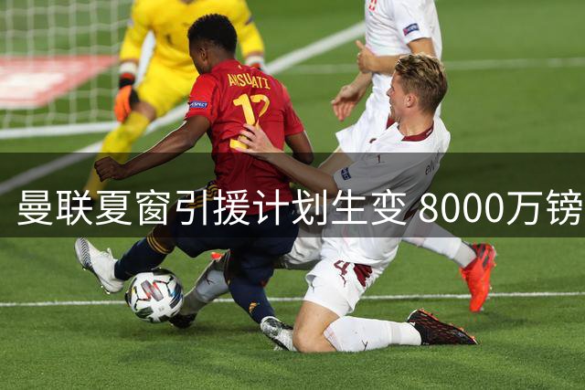 曼联夏窗引援计划生变 8000万镑中场目标恐落空