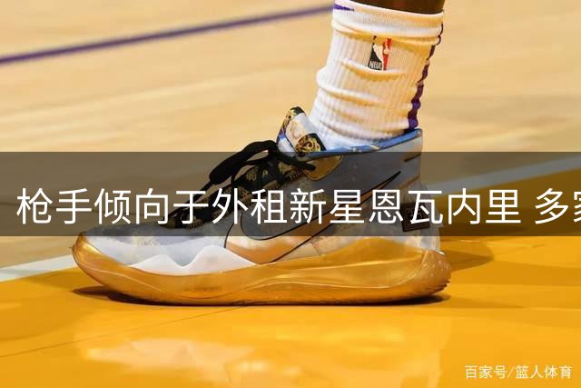 枪手倾向于外租新星恩瓦内里 多家欧陆劲旅展开追逐