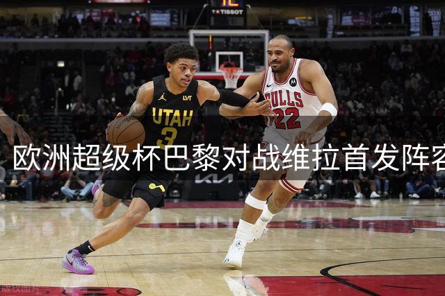 欧洲超级杯巴黎对战维拉首发阵容揭晓