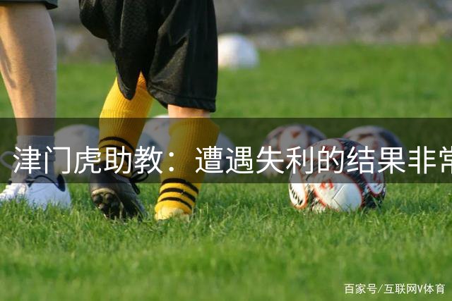 津门虎助教：遭遇失利的结果非常遗憾，但所有球员都拼到了最后