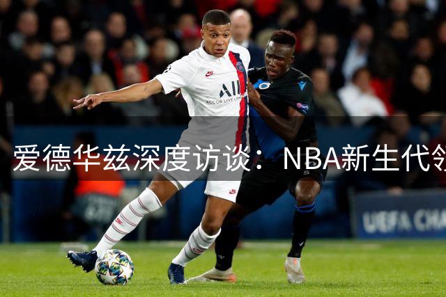 爱德华兹深度访谈：NBA新生代领袖的心路历程与未来蓝图