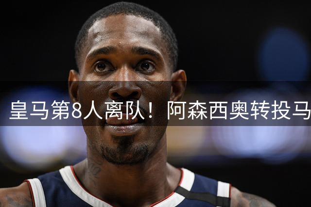 皇马第8人离队！阿森西奥转投马赛，银河战舰今夏套现近亿