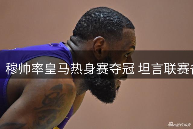 穆帅率皇马热身赛夺冠 坦言联赛备战才刚开始