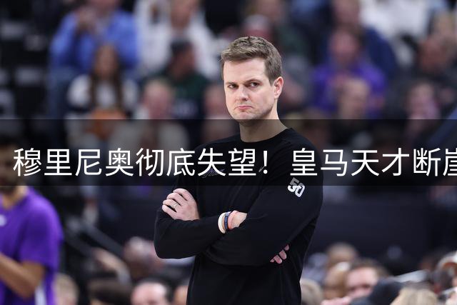 穆里尼奥彻底失望！皇马天才断崖拉胯，重磅新援就位直接逼走