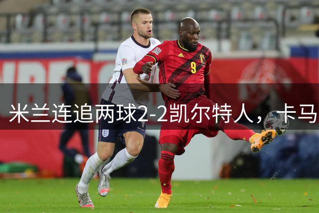 米兰连追两球2-2凯尔特人，卡马尔达造点+双响，希拉伤退