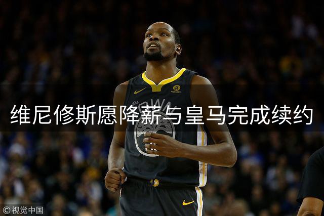 维尼修斯愿降薪与皇马完成续约
