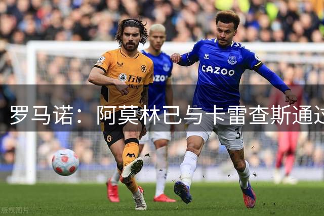 罗马诺：阿莫林已与卡雷查斯通过电话，若多特签人失败米兰将介入