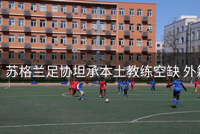 苏格兰足协坦承本土教练空缺 外籍新帅应对挑战