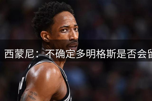 西蒙尼：不确定多明格斯是否会留在马竞一线队，不必急于求成