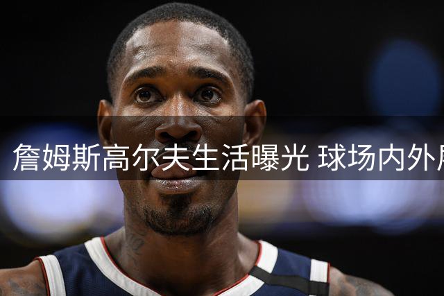 詹姆斯高尔夫生活曝光 球场内外展现巨星风采