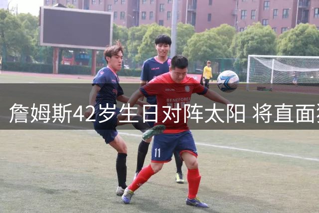 詹姆斯42岁生日对阵太阳 将直面狄龙·布鲁克斯
