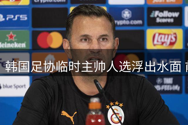 韩国足协临时主帅人选浮出水面 前中超名帅有望接手