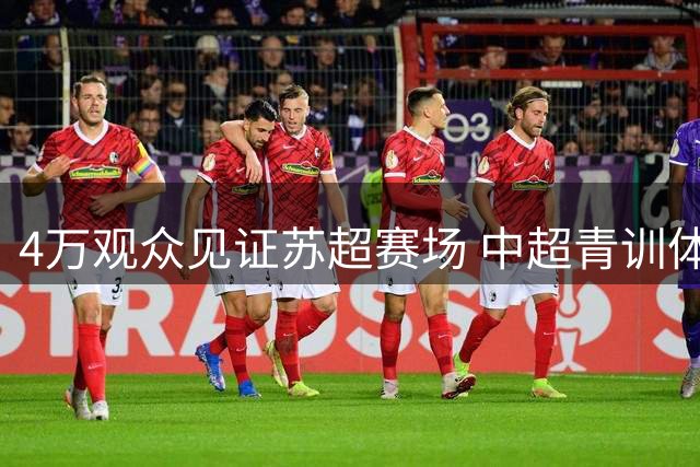 4万观众见证苏超赛场 中超青训体系引关注