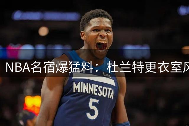 NBA名宿爆猛料：杜兰特更衣室风波恐引连锁反应
