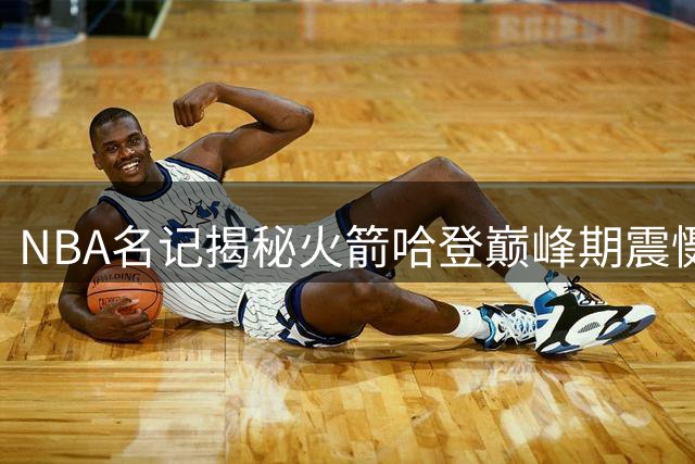 NBA名记揭秘火箭哈登巅峰期震慑力：过半场即遭包夹创历史级纪录