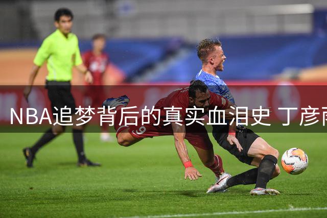 NBA追梦背后的真实血泪史 丁彦雨航揭开留洋球员不为人知的挣扎