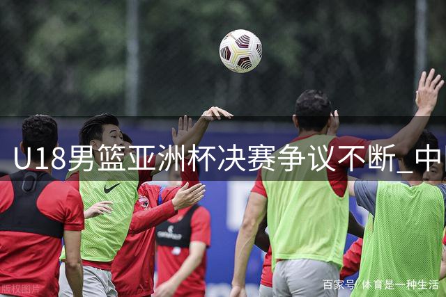 U18男篮亚洲杯决赛争议不断 中国队憾负澳大利亚暴露短板